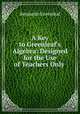 A Key to Greenleaf`s Algebra: Designed for the Use of Teachers Only ., Benjamin Greenleaf 