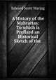 A History of the Mahrattas: To which is Prefixed an Historical Sketch of the ., Edward Scott Waring 