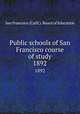 Public schools of San Francisco course of study. 1892, San Francisco (Calif.). Board of Education 