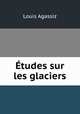 tudes sur les glaciers, Louis Agassiz 