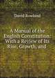 A Manual of the English Constitution: With a Review of Its Rise, Growth, and ., David Rowland 