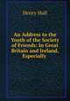 An Address to the Youth of the Society of Friends: In Great Britain and Ireland, Especially ., Henry Hull 