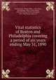 Vital statistics of Boston and Philadelphia covering a period of six years ending May 31, 1890, United States. Census Office. 11th census, 1890,Billings, John S. (John Shaw), 1838-1913,King, William Alexander, 1856-1906,Shunk, Alonzo W 