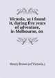 Victoria, as I found it, during five years of adventure, in Melbourne, on ., Henry Brown (of Victoria.) 