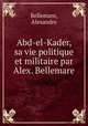 Abd-el-Kader, sa vie politique et militaire par Alex. Bellemare, Bellemare, Alexandre 