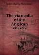 The via media of the Anglican church, Newman, John Henry, 1801-1890 