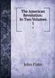 The American Revolution: In Two Volumes. 1, John Fiske 