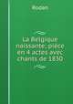 La Belgique naissante; pice en 4 actes avec chants de 1830, Rodan 