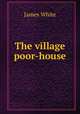 The village poor-house, James White 