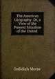 The American Geography: Or, a View of the Present Situation of the United ., Jedidiah Morse 
