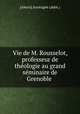 Vie de M. Rousselot, professeur de thologie au grand sminaire de Grenoble ., 