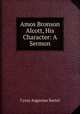 Amos Bronson Alcott, His Character: A Sermon, C. A. Bartol 