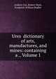 Ures dictionary of arts, manufactures, and mines: containing a ., Volume 1, Andrew Ure, Robert Hunt, Frederick William Rudler 