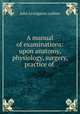 A manual of examinations: upon anatomy, physiology, surgery, practice of ., John Livingston Ludlow 