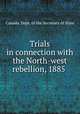 Trials in connection with the North-west rebellion, 1885, Canada. Dept. of the Secretary of State 