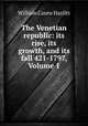 The Venetian republic: its rise, its growth, and its fall 421-1797, Volume 1, William Carew Hazlitt 