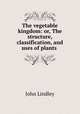 The vegetable kingdom: or, The structure, classification, and uses of plants ., John Lindley 