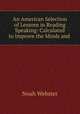 An American Selection of Lessons in Reading & Speaking: Calculated to Improve the Minds and ., Noah Webster 