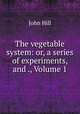 The vegetable system: or, a series of experiments, and ., Volume 1, John Hill 