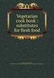 Vegetarian cook book : substitutes for flesh food, Fulton, E. G. (Edwin Giles), b. 1867,Katherine Golden Bitting Collection on Gastronomy (Library of Congress) DLC 