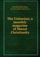 The Unitarian; a monthly magazine of liberal Christianity, Sunderland, Jabez Thomas, 1842-1936. ed,Herford, Brooke, 1830-1903, ed,Mott, Frederick B., ed 
