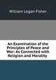 An Examination of the Principles of Peace and War: As Connected with Religion and Morality ., William Logan Fisher 