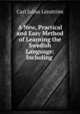A New, Practical and Easy Method of Learning the Swedish Language: Including ., 