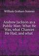 Andrew Jackson as a Public Man: What He Was, what Chances He Had, and what ., William Graham Sumner 
