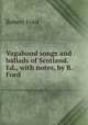 Vagabond songs and ballads of Scotland. Ed., with notes, by R. Ford, Robert Ford 