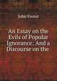An Essay on the Evils of Popular Ignorance: And a Discourse on the ., John Foster 