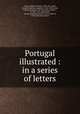 Portugal illustrated : in a series of letters, Kinsey, William Morgan, 1788-1851,Gibbs, J,Godinho,Skelton, Joseph, fl. 1820-1850,Cooke, William Bernard, 1778-1855,Allen, James C., fl. 1821-1831,Sutherland, George Granville Leveson-Gower, Duke of, 1758-1833 (association) 