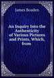 An Inquiry Into the Authenticity of Various Pictures and Prints, Which, from ., James Boaden 