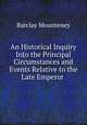 An Historical Inquiry Into the Principal Circumstances and Events Relative to the Late Emperor ., Barclay Mounteney 