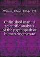Unfinished man : a scientific analysis of the psychopath or human degenerate, Wilson, Albert, 1854-1928 
