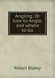 Angling: Or how to Angle, and where to Go, Robert Blakey 