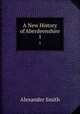 A New History of Aberdeenshire. 1, Smith, Alexander 