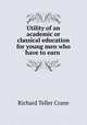 Utility of an academic or classical education for young men who have to earn ., Richard Teller Crane 