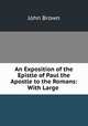 An Exposition of the Epistle of Paul the Apostle to the Romans: With Large ., Brown, John 