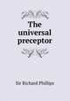 The universal preceptor, Sir Richard Phillips 