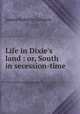 Life in Dixie`s land : or, South in secession-time, James R. Gilmore 