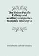 The Union Pacific Railway and auxiliary companies. Statistics relating to ., Union Pacific railroad company 