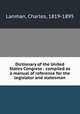 Dictionary of the United States Congress : compiled as a manual of reference for the legislator and statesman, Lanman, Charles, 1819-1895 