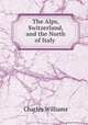 The Alps, Switzerland, and the North of Italy ., Charles Williams 