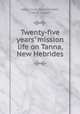 Twenty-five years` mission life on Tanna, New Hebrides, Agnes Craig Paterson Watt, T. Watt Leggatt 
