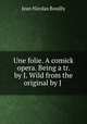 Une folie. A comick opera. Being a tr. by J. Wild from the original by J ., Jean Nicolas Bouilly 