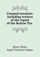 Unequal taxation: including reviews of the report of the Boston Tax ., Henry Winn, Equal Taxation League 