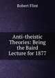 Anti-theistic Theories: Being the Baird Lecture for 1877, Flint Robert 
