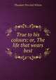 True to his colours: or, The life that wears best, Theodore Percival Wilson 