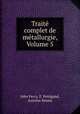 Trait complet de mtallurgie, Volume 5, John Percy, E. Petitgand, Antoine Ronna 