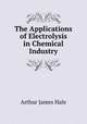 The Applications of Electrolysis in Chemical Industry, Arthur James Hale 